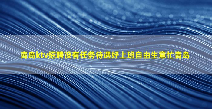 青岛ktv招聘没有任务待遇好上班自由生意忙青岛